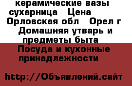 керамические вазы, сухарница › Цена ­ 160 - Орловская обл., Орел г. Домашняя утварь и предметы быта » Посуда и кухонные принадлежности   